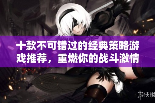 十款不可错过的经典策略游戏推荐，重燃你的战斗激情