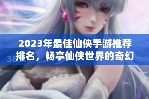 2023年最佳仙侠手游推荐排名，畅享仙侠世界的奇幻之旅