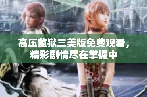 高压监狱三美版免费观看，精彩剧情尽在掌握中