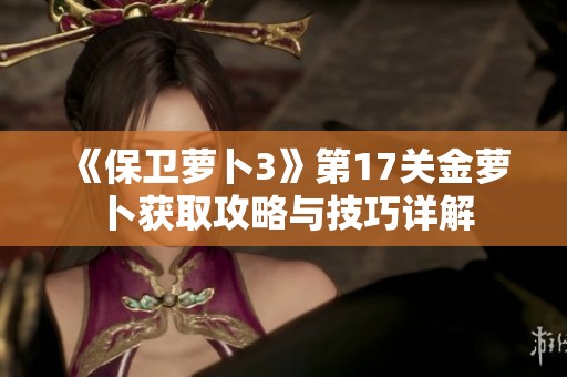 《保卫萝卜3》第17关金萝卜获取攻略与技巧详解