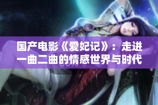 国产电影《爱妃记》：走进一曲二曲的情感世界与时代背景探索