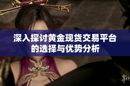 深入探讨黄金现货交易平台的选择与优势分析