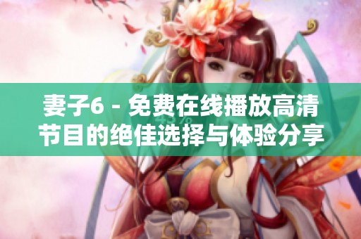 妻子6 - 免费在线播放高清节目的绝佳选择与体验分享