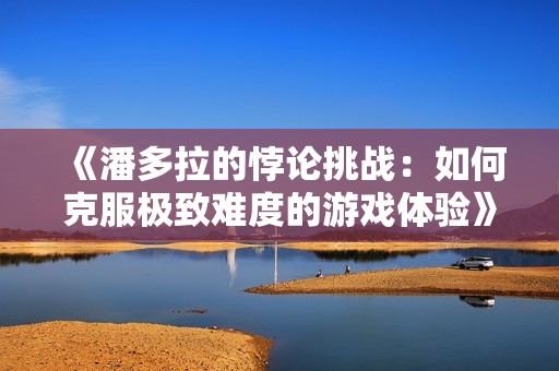《潘多拉的悖论挑战：如何克服极致难度的游戏体验》