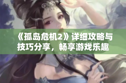 《孤岛危机2》详细攻略与技巧分享，畅享游戏乐趣