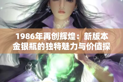 1986年再创辉煌：新版本金银瓶的独特魅力与价值探讨