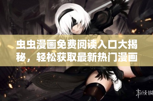 虫虫漫画免费阅读入口大揭秘，轻松获取最新热门漫画分享!