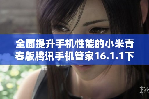 全面提升手机性能的小米青春版腾讯手机管家16.1.1下载指南