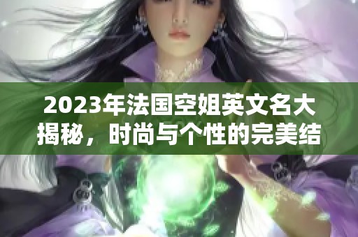2023年法国空姐英文名大揭秘，时尚与个性的完美结合
