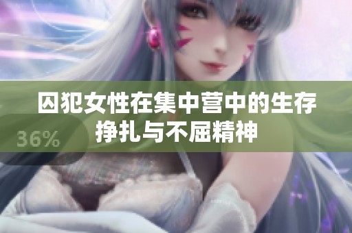 囚犯女性在集中营中的生存挣扎与不屈精神
