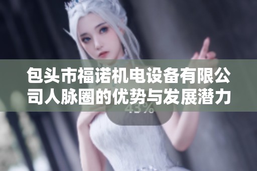 包头市福诺机电设备有限公司人脉圈的优势与发展潜力分析
