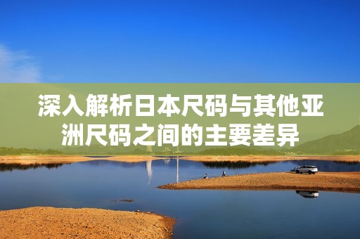 深入解析日本尺码与其他亚洲尺码之间的主要差异