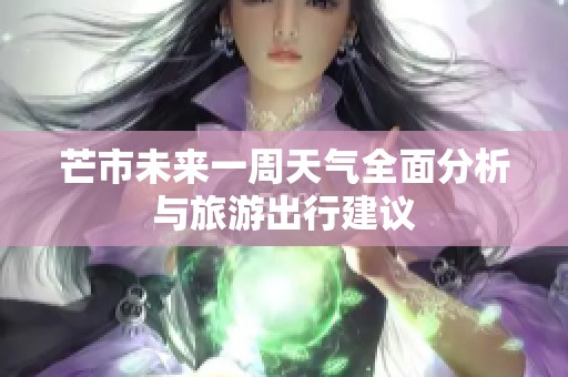 芒市未来一周天气全面分析与旅游出行建议