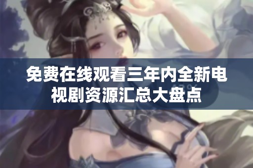 免费在线观看三年内全新电视剧资源汇总大盘点