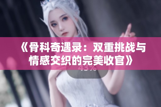 《骨科奇遇录：双重挑战与情感交织的完美收官》