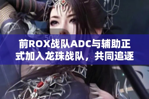 前ROX战队ADC与辅助正式加入龙珠战队，共同追逐荣耀之路