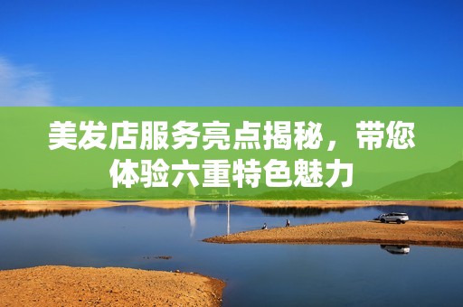 美发店服务亮点揭秘，带您体验六重特色魅力