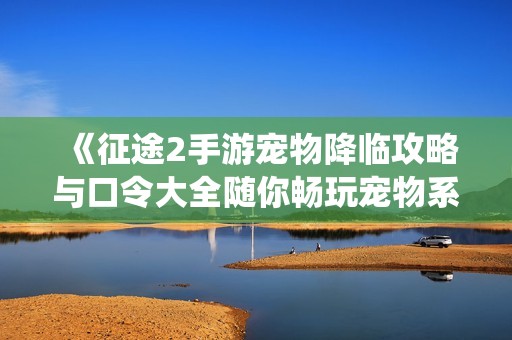 《征途2手游宠物降临攻略与口令大全随你畅玩宠物系统》
