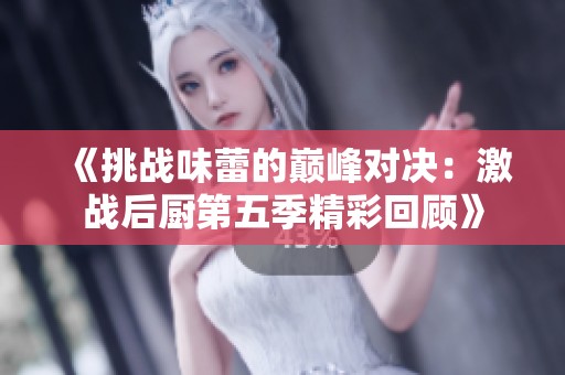 《挑战味蕾的巅峰对决：激战后厨第五季精彩回顾》