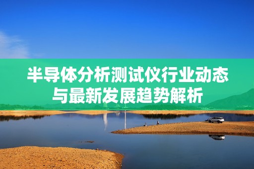 半导体分析测试仪行业动态与最新发展趋势解析