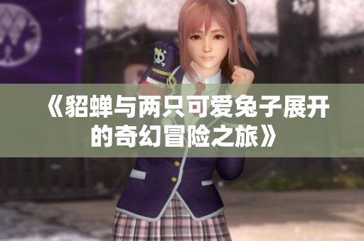 《貂蝉与两只可爱兔子展开的奇幻冒险之旅》