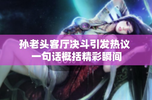 孙老头客厅决斗引发热议 一句话概括精彩瞬间