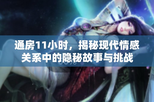 通房11小时，揭秘现代情感关系中的隐秘故事与挑战