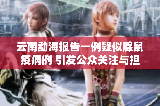 云南勐海报告一例疑似腺鼠疫病例 引发公众关注与担忧