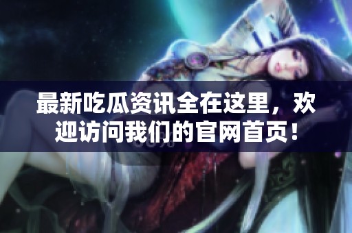 最新吃瓜资讯全在这里，欢迎访问我们的官网首页！