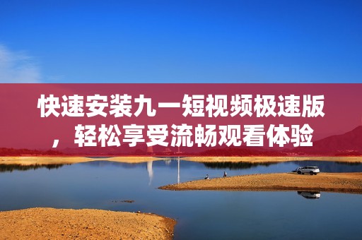 快速安装九一短视频极速版，轻松享受流畅观看体验