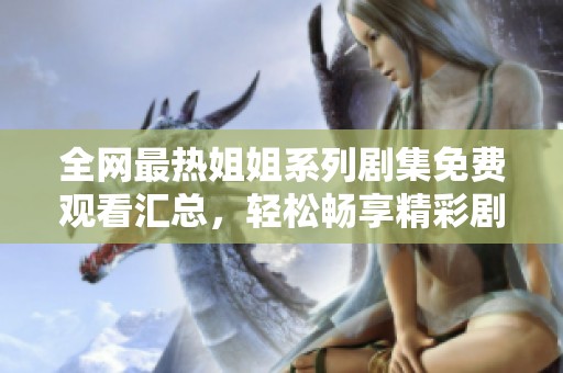 全网最热姐姐系列剧集免费观看汇总，轻松畅享精彩剧情