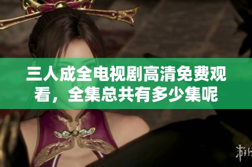 三人成全电视剧高清免费观看，全集总共有多少集呢