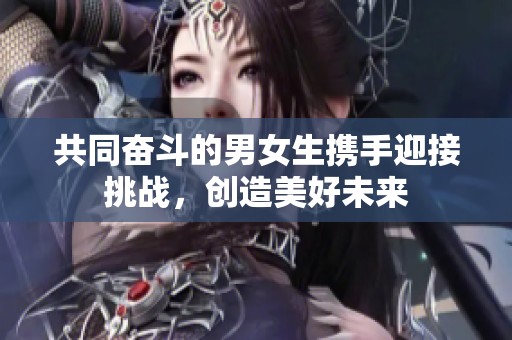 共同奋斗的男女生携手迎接挑战，创造美好未来