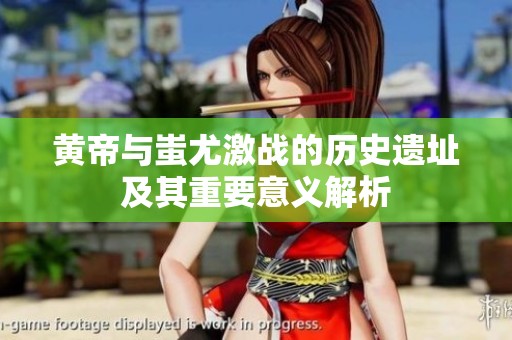 黄帝与蚩尤激战的历史遗址及其重要意义解析