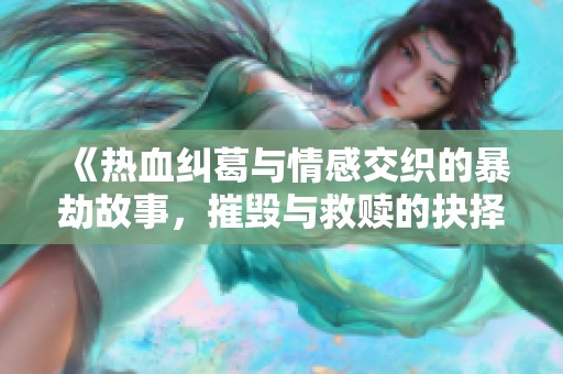 《热血纠葛与情感交织的暴劫故事，摧毁与救赎的抉择》