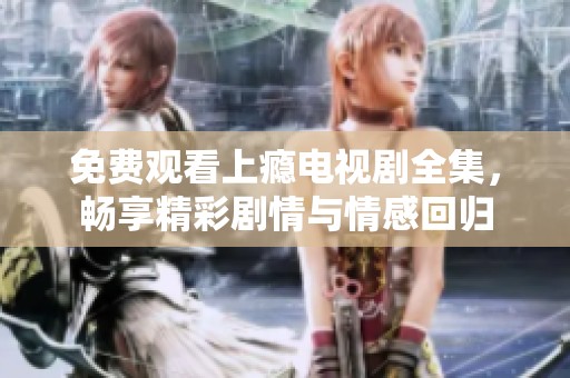 免费观看上瘾电视剧全集，畅享精彩剧情与情感回归