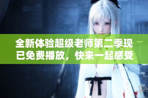 全新体验超级老师第二季现已免费播放，快来一起感受吧