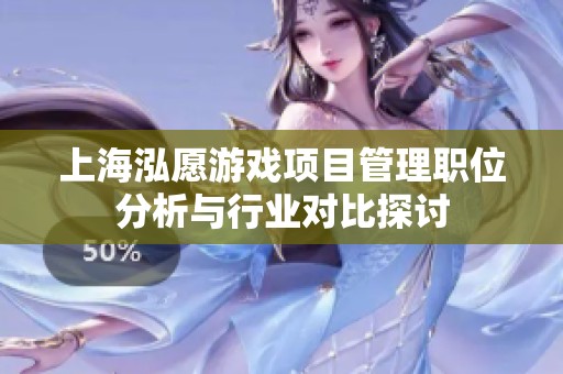 上海泓愿游戏项目管理职位分析与行业对比探讨