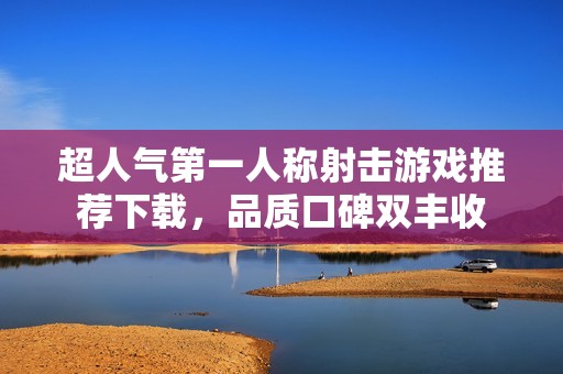超人气第一人称射击游戏推荐下载，品质口碑双丰收