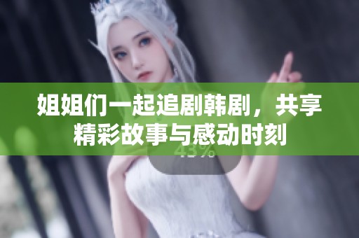 姐姐们一起追剧韩剧，共享精彩故事与感动时刻