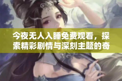 今夜无人入睡免费观看，探索精彩剧情与深刻主题的奇妙之旅