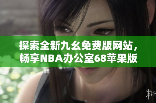 探索全新九幺免费版网站，畅享NBA办公室68苹果版体验
