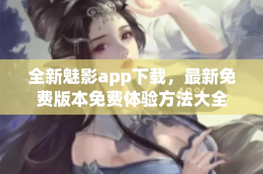 全新魅影app下载，最新免费版本免费体验方法大全