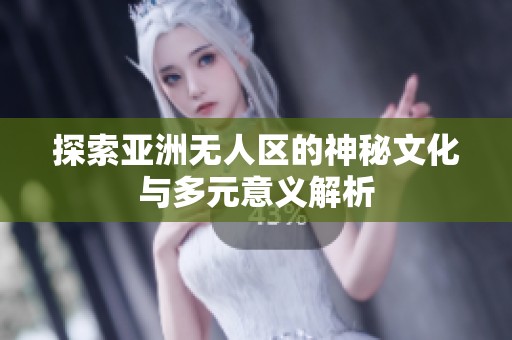 探索亚洲无人区的神秘文化与多元意义解析