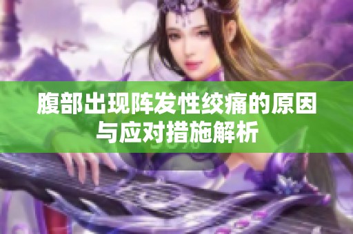 腹部出现阵发性绞痛的原因与应对措施解析