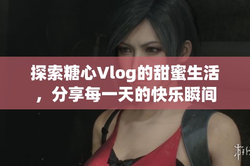 探索糖心Vlog的甜蜜生活，分享每一天的快乐瞬间