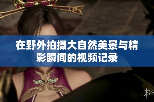 在野外拍摄大自然美景与精彩瞬间的视频记录