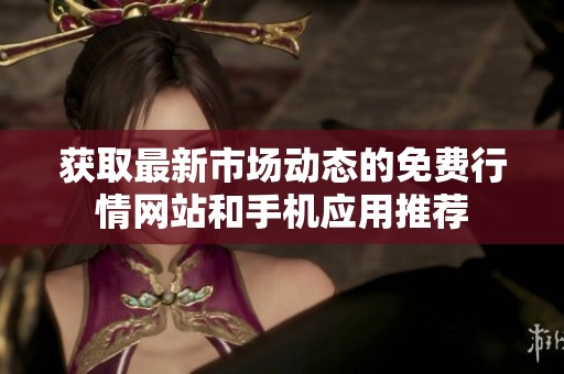获取最新市场动态的免费行情网站和手机应用推荐