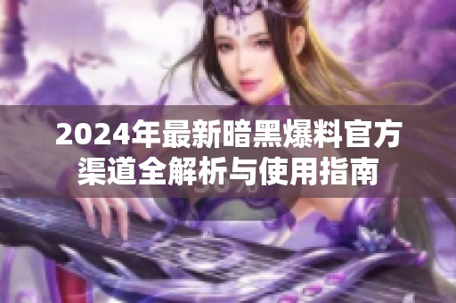 2024年最新暗黑爆料官方渠道全解析与使用指南