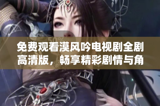 免费观看漠风吟电视剧全剧高清版，畅享精彩剧情与角色发展